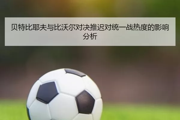 贝特比耶夫与比沃尔对决推迟对统一战热度的影响分析 | worldcup